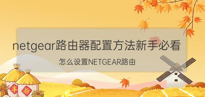 netgear路由器配置方法新手必看 怎么设置NETGEAR路由？